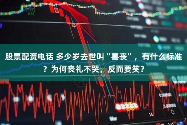 股票配资电话 多少岁去世叫“喜丧”，有什么标准？为何丧礼不哭，反而要笑？