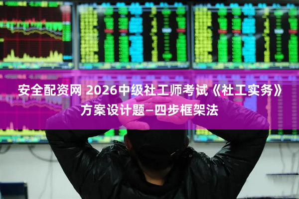 安全配资网 2026中级社工师考试《社工实务》方案设计题—四步框架法