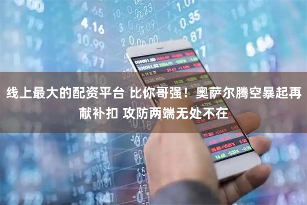 线上最大的配资平台 比你哥强！奥萨尔腾空暴起再献补扣 攻防两端无处不在