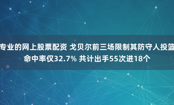 专业的网上股票配资 戈贝尔前三场限制其防守人投篮命中率仅32.7% 共计出手55次进18个