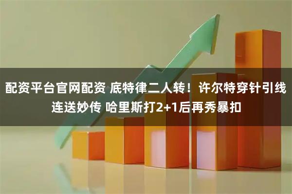 配资平台官网配资 底特律二人转！许尔特穿针引线连送妙传 哈里斯打2+1后再秀暴扣
