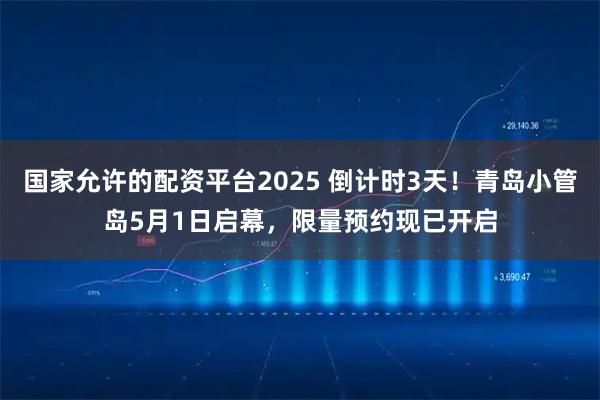 国家允许的配资平台2025 倒计时3天！青岛小管岛5月1日启幕，限量预约现已开启