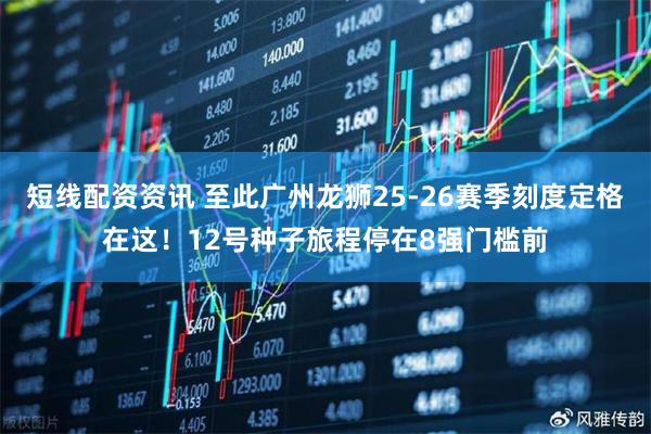 短线配资资讯 至此广州龙狮25-26赛季刻度定格在这！12号种子旅程停在8强门槛前