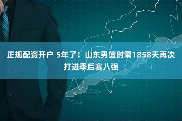 正规配资开户 5年了！山东男篮时隔1858天再次打进季后赛八强