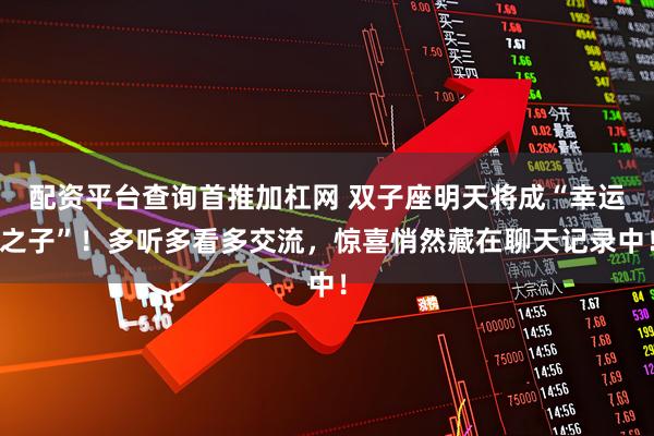 配资平台查询首推加杠网 双子座明天将成“幸运之子”！多听多看多交流，惊喜悄然藏在聊天记录中！