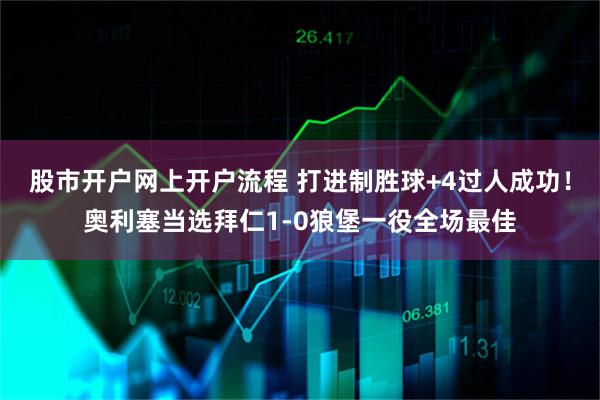 股市开户网上开户流程 打进制胜球+4过人成功！奥利塞当选拜仁1-0狼堡一役全场最佳