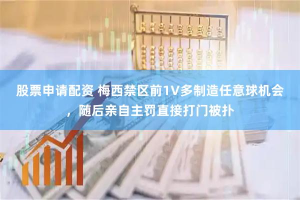 股票申请配资 梅西禁区前1V多制造任意球机会，随后亲自主罚直接打门被扑