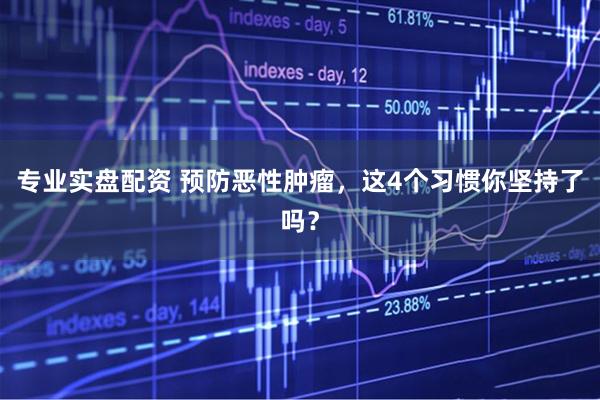 专业实盘配资 预防恶性肿瘤，这4个习惯你坚持了吗？