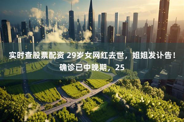 实时查股票配资 29岁女网红去世，姐姐发讣告！确诊已中晚期，25