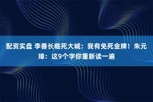 配资实盘 李善长临死大喊：我有免死金牌！朱元璋：这9个字你重新读一遍