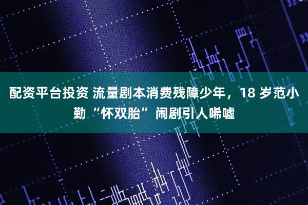 配资平台投资 流量剧本消费残障少年,18 岁范小勤 “怀双胎” 闹剧引人唏嘘