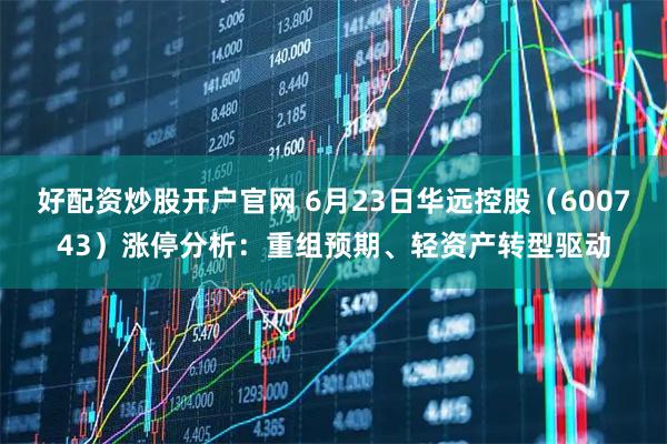 好配资炒股开户官网 6月23日华远控股（600743）涨停分析：重组预期、轻资产转型驱动
