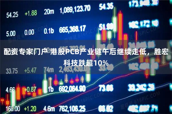 配资专家门户 港股PCB产业链午后继续走低，胜宏科技跌超10%