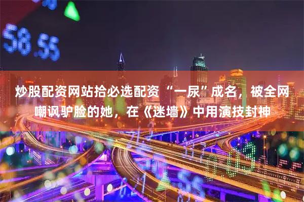 炒股配资网站拾必选配资 “一尿”成名，被全网嘲讽驴脸的她，在《迷墙》中用演技封神
