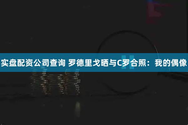 实盘配资公司查询 罗德里戈晒与C罗合照：我的偶像