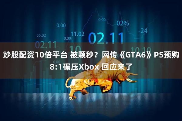 炒股配资10倍平台 被颗秒？网传《GTA6》PS预购8:1碾压Xbox 回应来了
