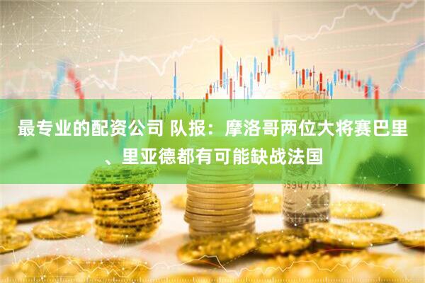 最专业的配资公司 队报:摩洛哥两位大将赛巴里、里亚德都有可能缺战法国