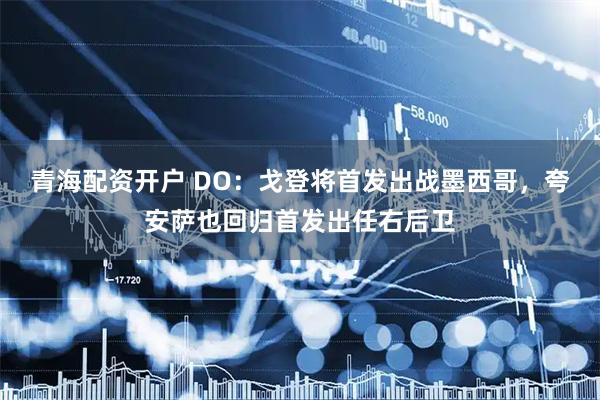 青海配资开户 DO:戈登将首发出战墨西哥,夸安萨也回归首发出任右后卫