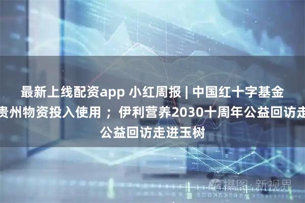最新上线配资app 小红周报 | 中国红十字基金会援助贵州物资投入使用 ;伊利营养2030十周年公益回访走进玉树