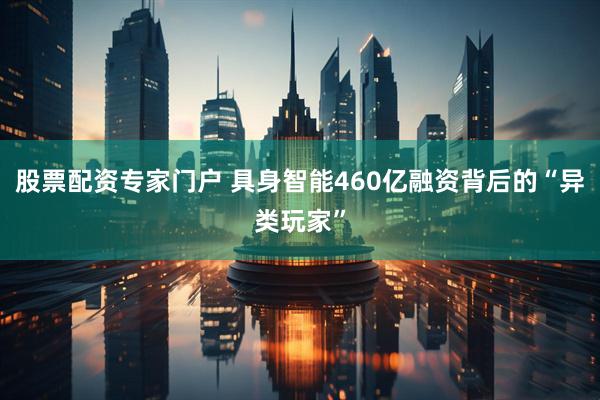 股票配资专家门户 具身智能460亿融资背后的“异类玩家”