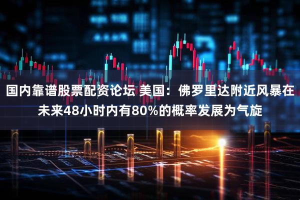 国内靠谱股票配资论坛 美国：佛罗里达附近风暴在未来48小时内有80%的概率发展为气旋