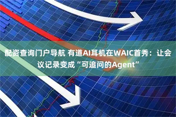 配资查询门户导航 有道AI耳机在WAIC首秀：让会议记录变成“可追问的Agent”