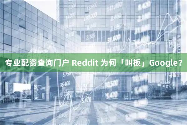 专业配资查询门户 Reddit 为何「叫板」Google？