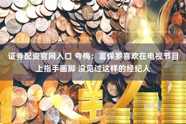 证券配资官网入口 夸梅：富保罗喜欢在电视节目上指手画脚 没见过这样的经纪人