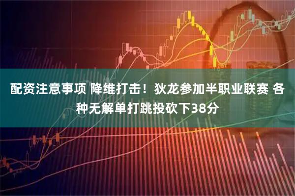配资注意事项 降维打击！狄龙参加半职业联赛 各种无解单打跳投砍下38分