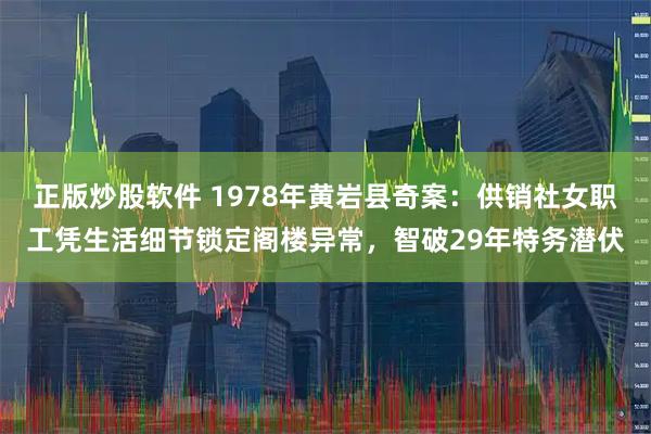 正版炒股软件 1978年黄岩县奇案：供销社女职工凭生活细节锁定阁楼异常，智破29年特务潜伏