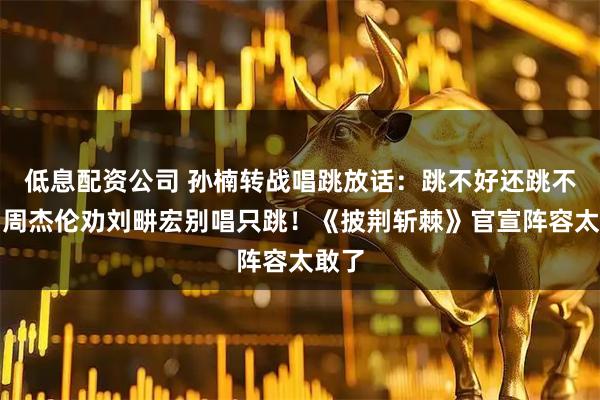 低息配资公司 孙楠转战唱跳放话：跳不好还跳不坏？周杰伦劝刘畊宏别唱只跳！《披荆斩棘》官宣阵容太敢了
