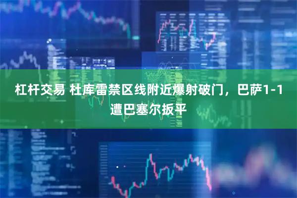 杠杆交易 杜库雷禁区线附近爆射破门，巴萨1-1遭巴塞尔扳平
