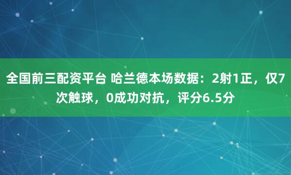 全国前三配资平台 哈兰德本场数据：2射1正，仅7次触球，0成功对抗，评分6.5分