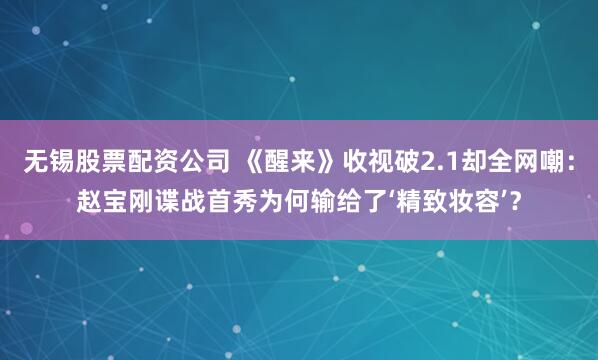 无锡股票配资公司 《醒来》收视破2.1却全网嘲：赵宝刚谍战首秀为何输给了‘精致妆容’？