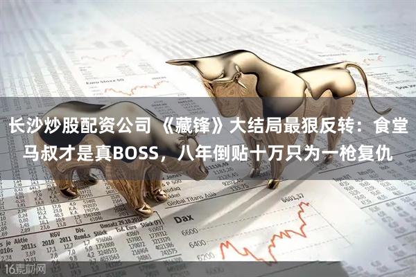 长沙炒股配资公司 《藏锋》大结局最狠反转：食堂马叔才是真BOSS，八年倒贴十万只为一枪复仇