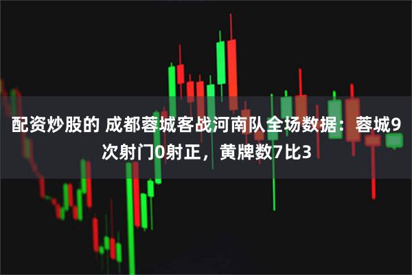 配资炒股的 成都蓉城客战河南队全场数据：蓉城9次射门0射正，黄牌数7比3