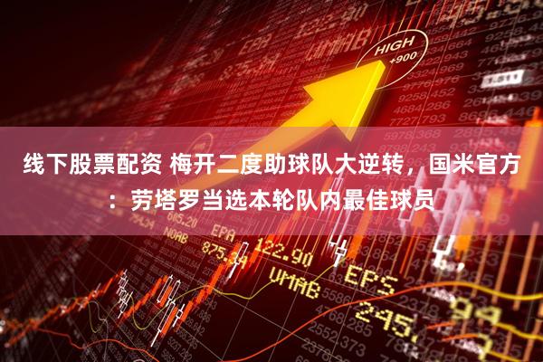 线下股票配资 梅开二度助球队大逆转，国米官方：劳塔罗当选本轮队内最佳球员