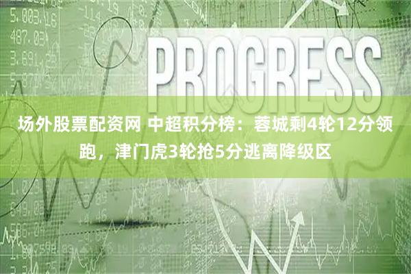 场外股票配资网 中超积分榜：蓉城剩4轮12分领跑，津门虎3轮抢5分逃离降级区