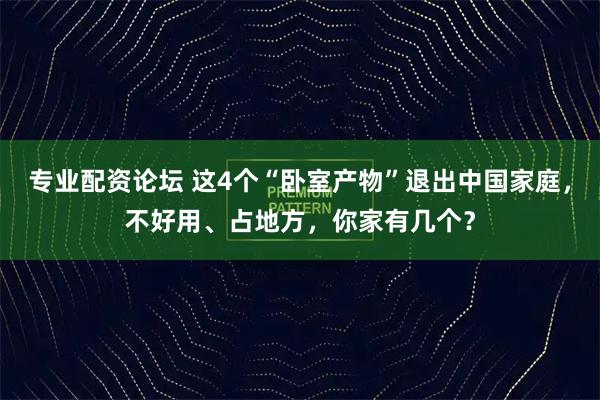 专业配资论坛 这4个“卧室产物”退出中国家庭,不好用、占地方,你家有几个?
