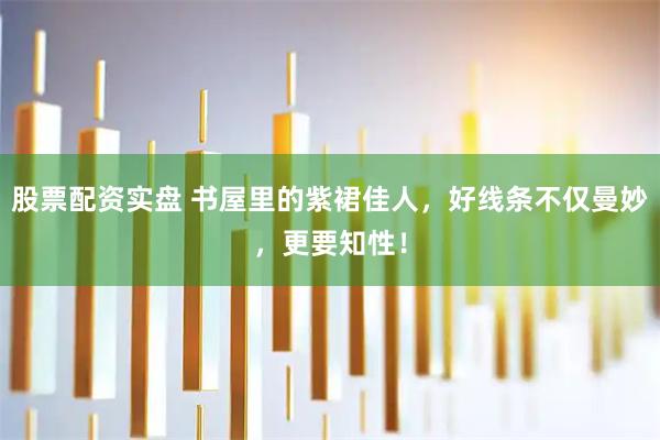 股票配资实盘 书屋里的紫裙佳人，好线条不仅曼妙，更要知性！