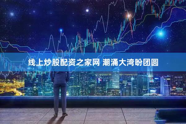 线上炒股配资之家网 潮涌大湾盼团圆