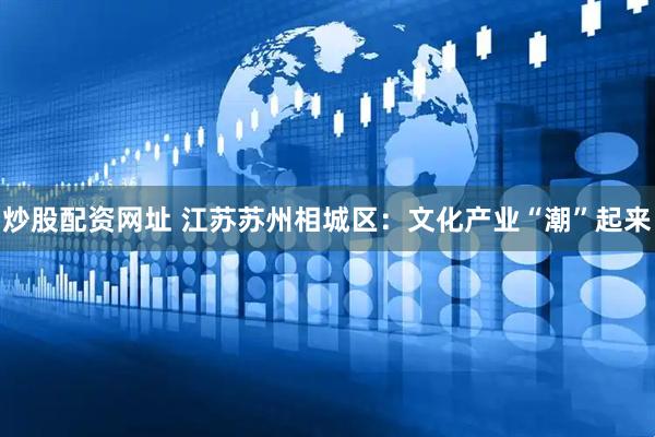 炒股配资网址 江苏苏州相城区：文化产业“潮”起来
